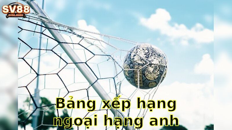 Bảng Xếp Hạng Ngoại Hạng Anh – Xem Ngay Thứ Hạng Đội Bóng 2025