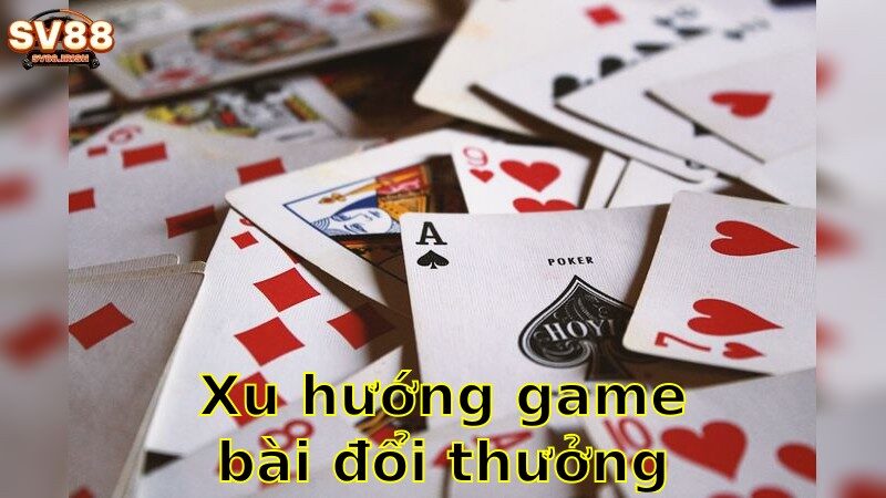 Xu Hướng Game Bài Đổi Thưởng Hiện Nay – Theo Dõi Ngay